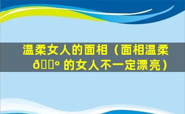 温柔女人的面相（面相温柔 🌺 的女人不一定漂亮）